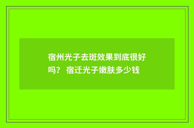 宿州光子去斑效果到底很好吗？ 宿迁光子嫩肤多少钱