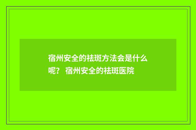 宿州安全的祛斑方法会是什么呢? 宿州安全的祛斑医院