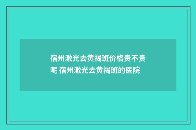 宿州激光去黄褐斑价格贵不贵呢 宿州激光去黄褐斑的医院