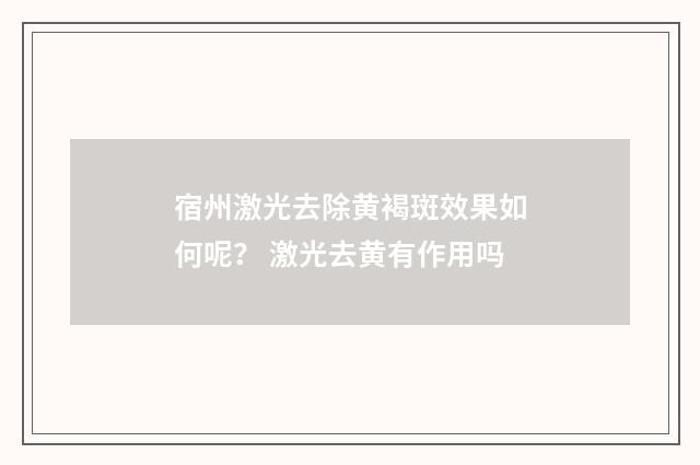 宿州激光去除黄褐斑效果如何呢？ 激光去黄有作用吗
