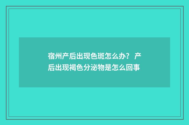 宿州产后出现色斑怎么办？ 产后出现褐色分泌物是怎么回事