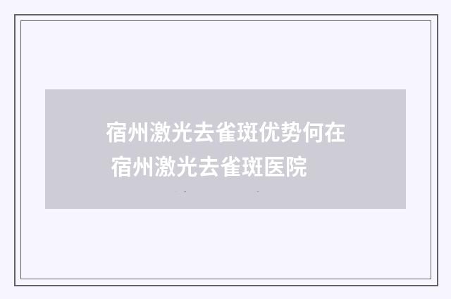 宿州激光去雀斑优势何在 宿州激光去雀斑医院