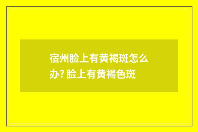 宿州脸上有黄褐斑怎么办? 脸上有黄褐色斑