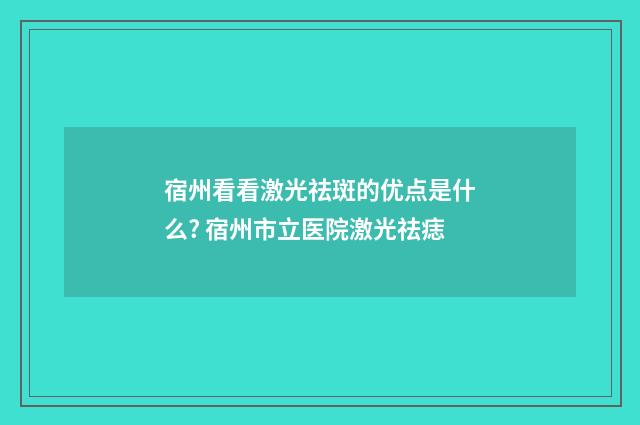 宿州看看激光祛斑的优点是什么? 宿州市立医院激光祛痣