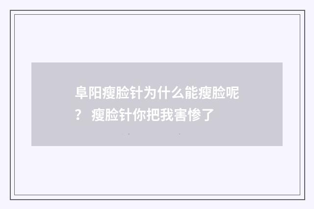 阜阳瘦脸针为什么能瘦脸呢？ 瘦脸针你把我害惨了