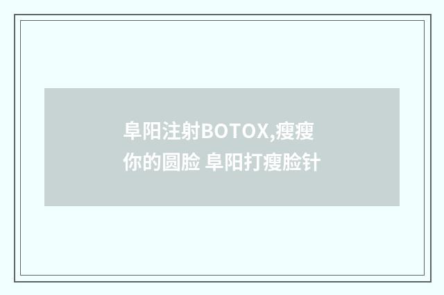 阜阳注射BOTOX,瘦瘦你的圆脸 阜阳打瘦脸针