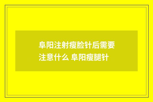 阜阳注射瘦脸针后需要注意什么 阜阳瘦腿针