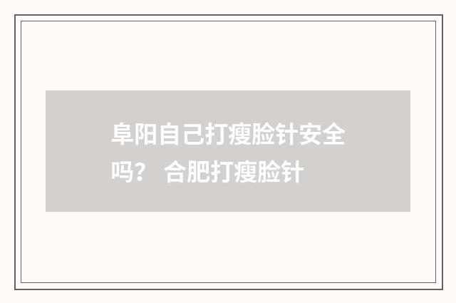 阜阳自己打瘦脸针安全吗？ 合肥打瘦脸针
