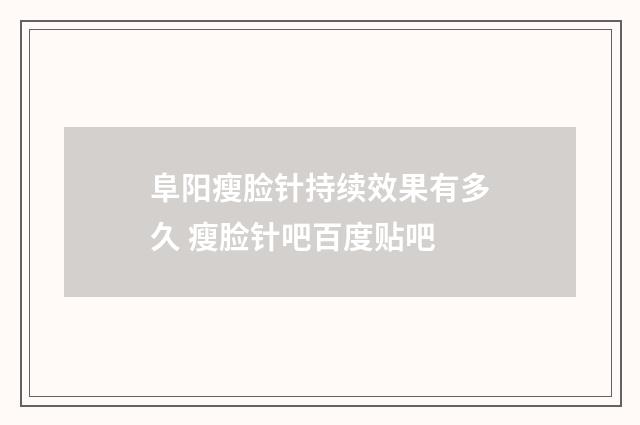 阜阳瘦脸针持续效果有多久 瘦脸针吧百度贴吧