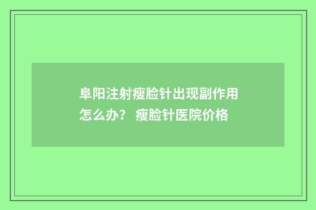 阜阳注射瘦脸针出现副作用怎么办？ 瘦脸针医院价格
