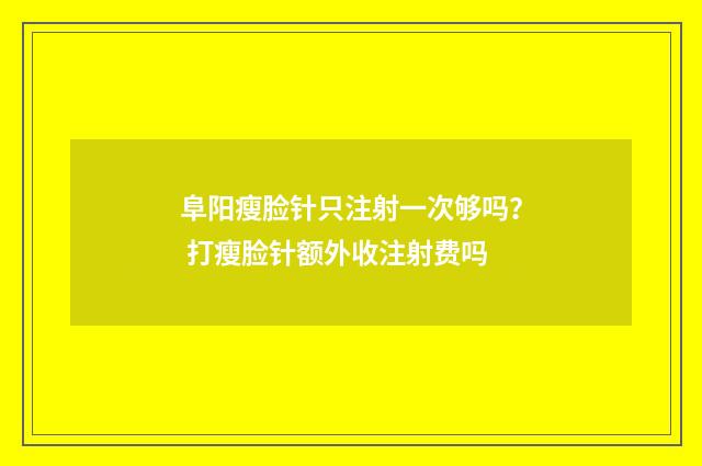 阜阳瘦脸针只注射一次够吗？ 打瘦脸针额外收注射费吗