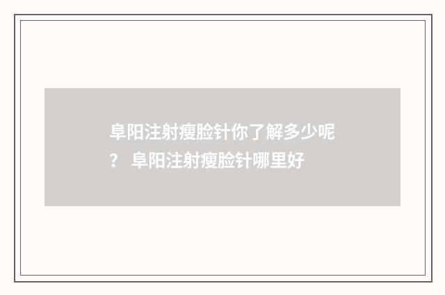 阜阳注射瘦脸针你了解多少呢？ 阜阳注射瘦脸针哪里好