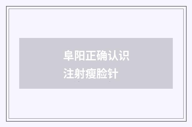 阜阳正确认识注射瘦脸针