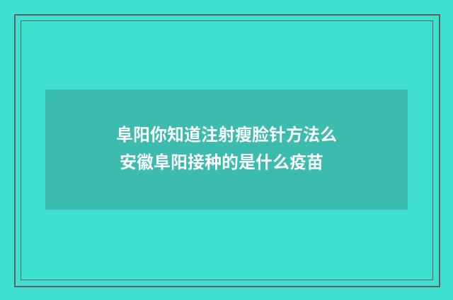阜阳你知道注射瘦脸针方法么 安徽阜阳接种的是什么疫苗