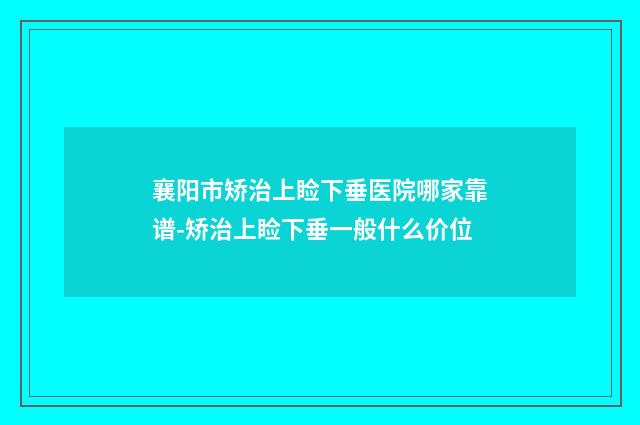 襄阳市矫治上睑下垂医院哪家靠谱-矫治上睑下垂一般什么价位