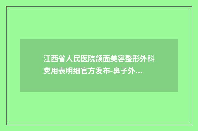 江西省人民医院颌面美容整形外科费用表明细官方发布-鼻子外伤整形修复案例