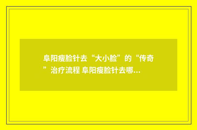 阜阳瘦脸针去“大小脸”的“传奇”治疗流程 阜阳瘦脸针去哪里打好