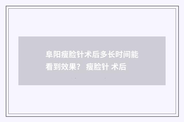 阜阳瘦脸针术后多长时间能看到效果？ 瘦脸针 术后