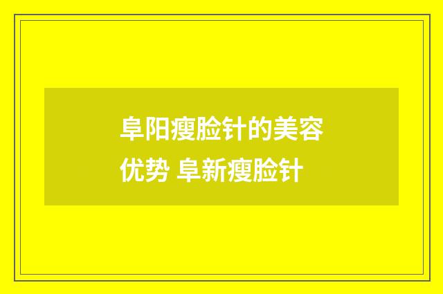 阜阳瘦脸针的美容优势 阜新瘦脸针