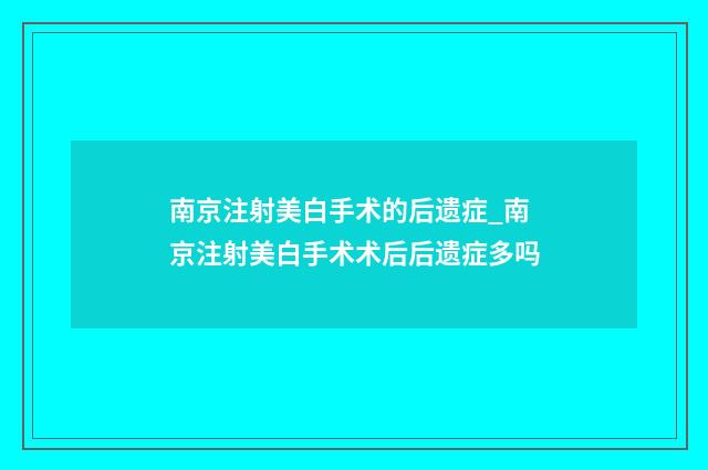 南京注射美白手术的后遗症_南京注射美白手术术后后遗症多吗