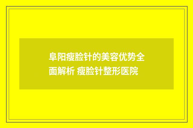 阜阳瘦脸针的美容优势全面解析 瘦脸针整形医院
