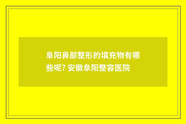 阜阳鼻部整形的填充物有哪些呢? 安徽阜阳整容医院