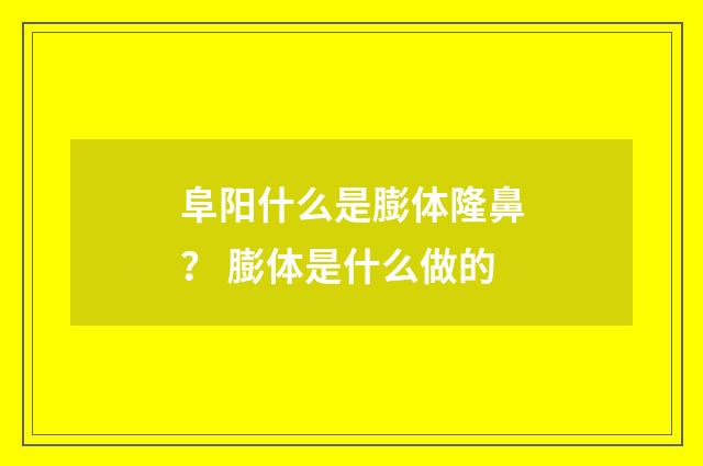 阜阳什么是膨体隆鼻？ 膨体是什么做的