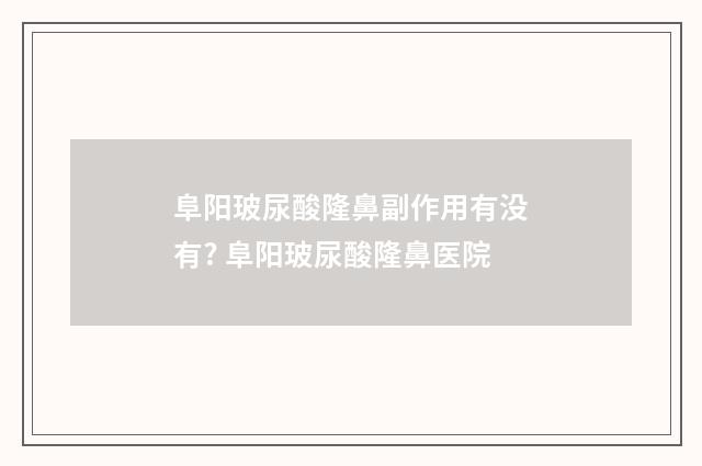 阜阳玻尿酸隆鼻副作用有没有? 阜阳玻尿酸隆鼻医院