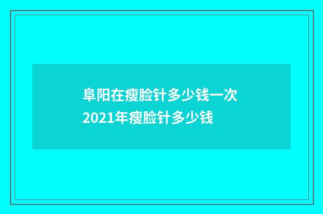 阜阳在瘦脸针多少钱一次 2021年瘦脸针多少钱