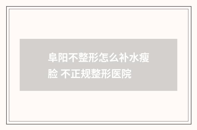 阜阳不整形怎么补水瘦脸 不正规整形医院