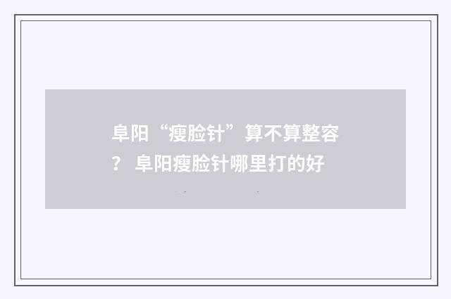 阜阳“瘦脸针”算不算整容？ 阜阳瘦脸针哪里打的好