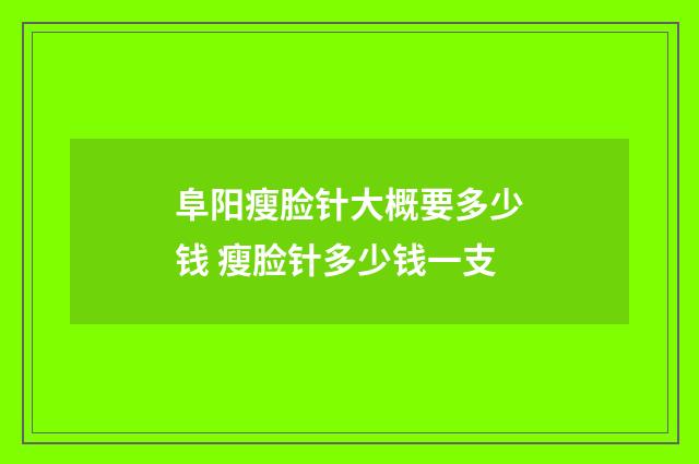 阜阳瘦脸针大概要多少钱 瘦脸针多少钱一支