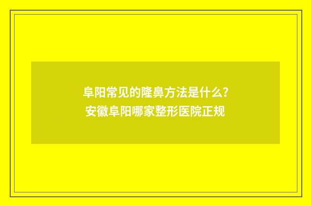 阜阳常见的隆鼻方法是什么？ 安徽阜阳哪家整形医院正规