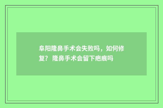 阜阳隆鼻手术会失败吗，如何修复？ 隆鼻手术会留下疤痕吗