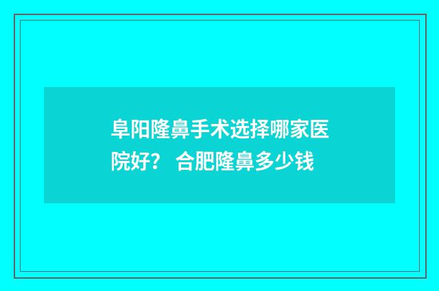 阜阳隆鼻手术选择哪家医院好？ 合肥隆鼻多少钱
