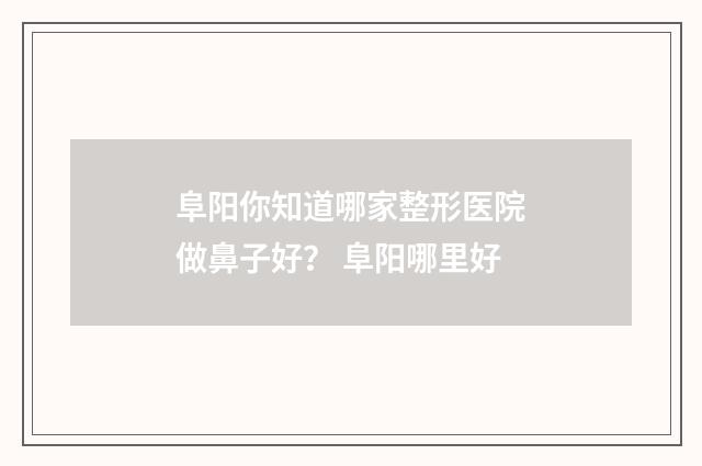 阜阳你知道哪家整形医院做鼻子好？ 阜阳哪里好
