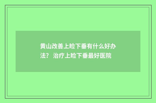 黄山改善上睑下垂有什么好办法？ 治疗上睑下垂最好医院