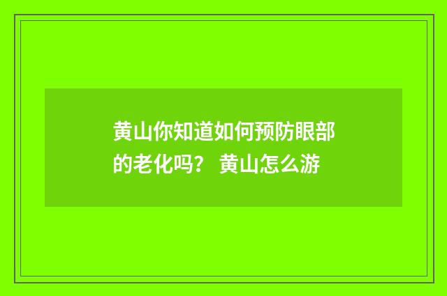 黄山你知道如何预防眼部的老化吗？ 黄山怎么游