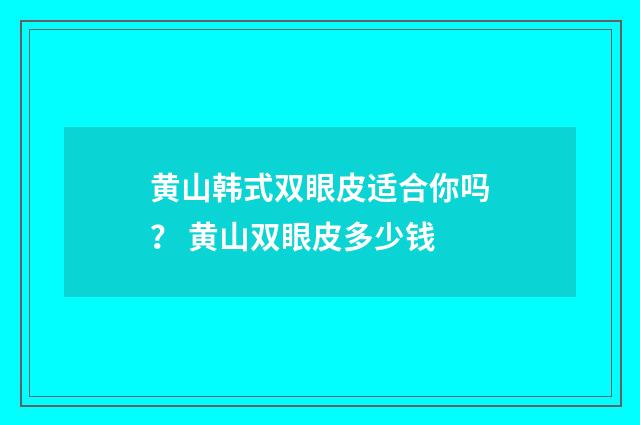 黄山韩式双眼皮适合你吗？ 黄山双眼皮多少钱