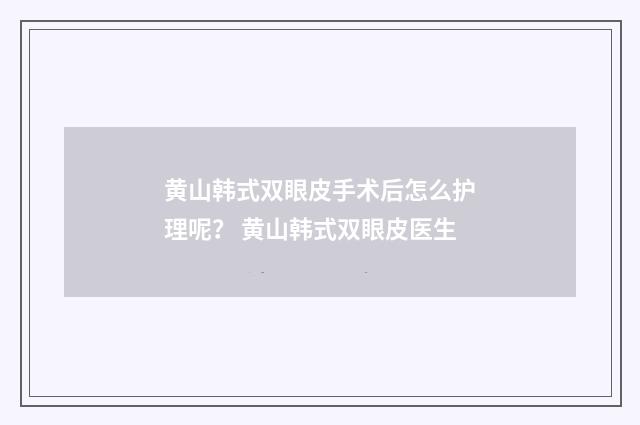 黄山韩式双眼皮手术后怎么护理呢？ 黄山韩式双眼皮医生