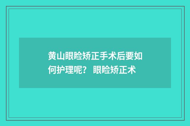 黄山眼睑矫正手术后要如何护理呢? 眼睑矫正术