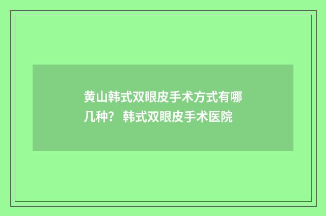 黄山韩式双眼皮手术方式有哪几种？ 韩式双眼皮手术医院