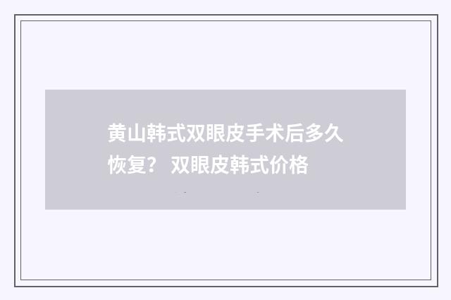 黄山韩式双眼皮手术后多久恢复？ 双眼皮韩式价格