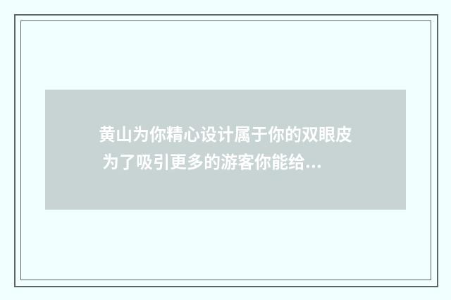 黄山为你精心设计属于你的双眼皮 为了吸引更多的游客你能给黄山写一则广告语吗