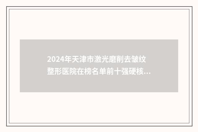 2024年天津市激光磨削去皱纹整形医院在榜名单前十强硬核推荐