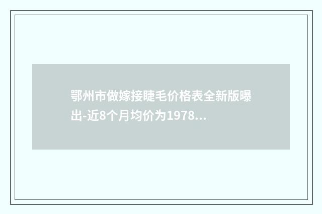 鄂州市做嫁接睫毛价格表全新版曝出-近8个月均价为1978元