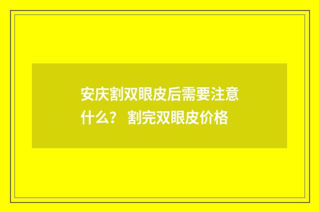 安庆割双眼皮后需要注意什么？ 割完双眼皮价格