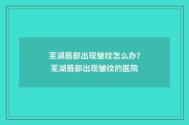 芜湖唇部出现皱纹怎么办？ 芜湖唇部出现皱纹的医院