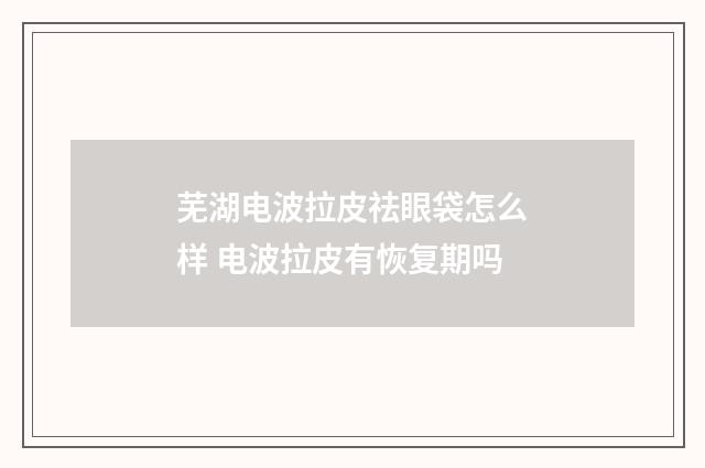 芜湖电波拉皮祛眼袋怎么样 电波拉皮有恢复期吗