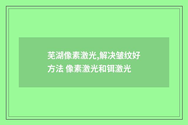 芜湖像素激光,解决皱纹好方法 像素激光和铒激光